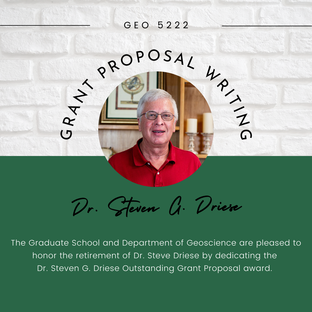 GEO 5222 - Grant Proposal Writing.  The Graduate School and the Department of Geoscience are pleased to honor the retirement of Dr. Steve Driese by dedicating the Dr. Steve Driese Outstanding Grant Proposal Award.